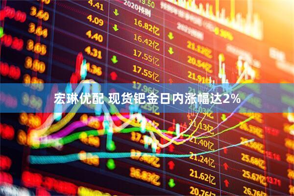 宏琳优配 现货钯金日内涨幅达2%
