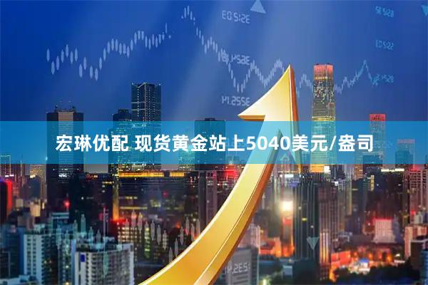 宏琳优配 现货黄金站上5040美元/盎司