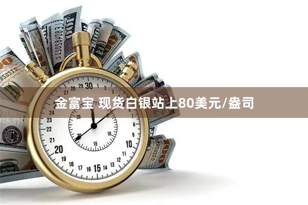 金富宝 现货白银站上80美元/盎司