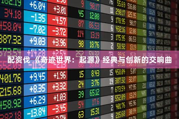 配资伐 《奇迹世界：起源》经典与创新的交响曲