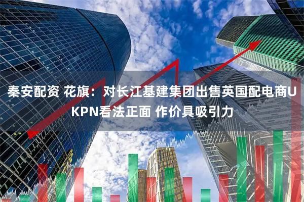 秦安配资 花旗：对长江基建集团出售英国配电商UKPN看法正面 作价具吸引力