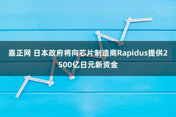 嘉正网 日本政府将向芯片制造商Rapidus提供2500亿日元新资金
