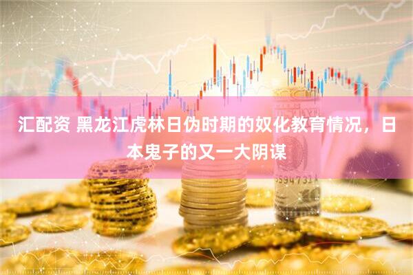 汇配资 黑龙江虎林日伪时期的奴化教育情况，日本鬼子的又一大阴谋
