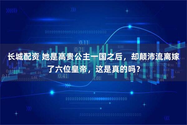 长城配资 她是高贵公主一国之后，却颠沛流离嫁了六位皇帝，这是真的吗？
