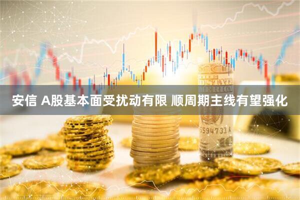 安信 A股基本面受扰动有限 顺周期主线有望强化
