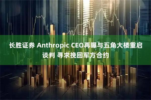 长胜证券 Anthropic CEO再曝与五角大楼重启谈判 寻求挽回军方合约