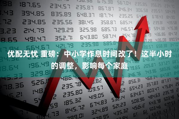 优配无忧 重磅：中小学作息时间改了！这半小时的调整，影响每个家庭