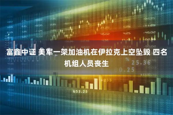 富鑫中证 美军一架加油机在伊拉克上空坠毁 四名机组人员丧生