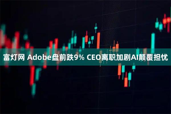 富灯网 Adobe盘前跌9% CEO离职加剧AI颠覆担忧