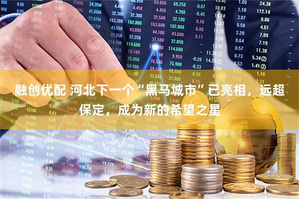 融创优配 河北下一个“黑马城市”已亮相，远超保定，成为新的希望之星