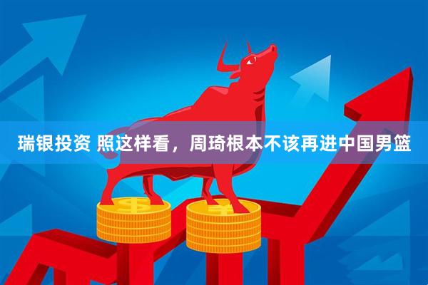 瑞银投资 照这样看，周琦根本不该再进中国男篮