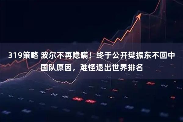 319策略 波尔不再隐瞒！终于公开樊振东不回中国队原因，难怪退出世界排名