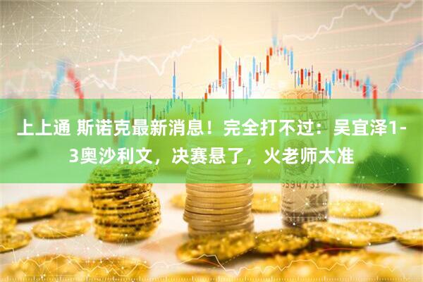 上上通 斯诺克最新消息！完全打不过：吴宜泽1-3奥沙利文，决赛悬了，火老师太准