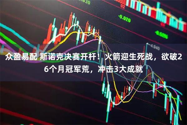 众盈易配 斯诺克决赛开杆！火箭迎生死战，欲破26个月冠军荒，冲击3大成就