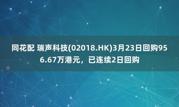 同花配 瑞声科技(02018.HK)3月23日回购956.67万港元，已连续2日回购