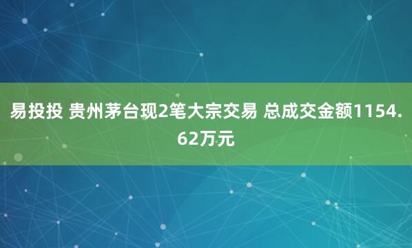 易投投 贵州茅台现2笔大宗交易 总成交金额1154.62万元