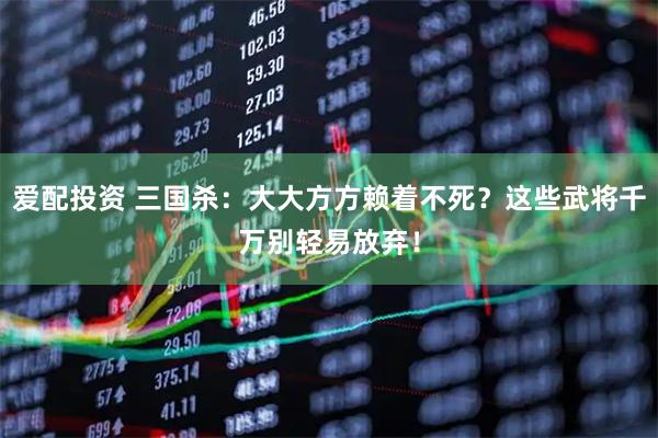 爱配投资 三国杀：大大方方赖着不死？这些武将千万别轻易放弃！