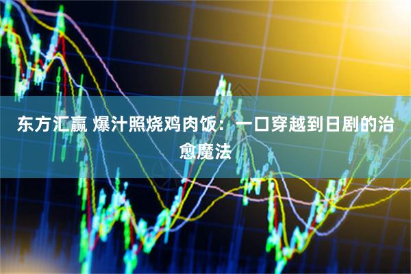 东方汇赢 爆汁照烧鸡肉饭：一口穿越到日剧的治愈魔法