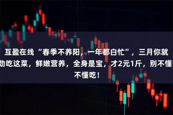 互盈在线 “春季不养阳，一年都白忙”，三月你就使劲吃这菜，鲜嫩营养，全身是宝，才2元1斤，别不懂吃！