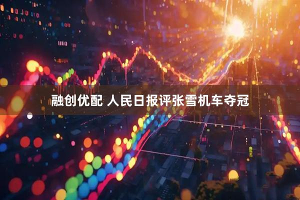 融创优配 人民日报评张雪机车夺冠