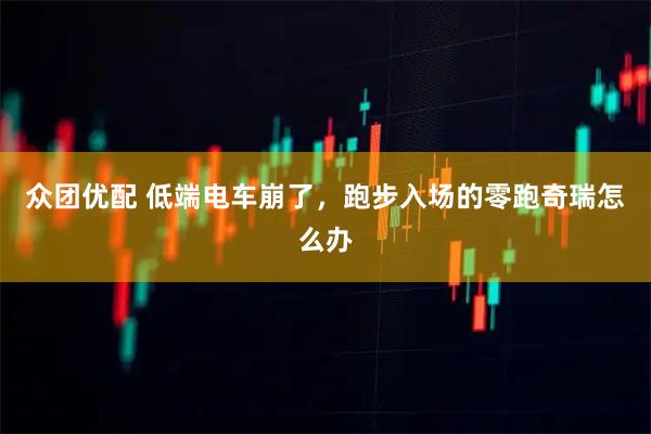 众团优配 低端电车崩了，跑步入场的零跑奇瑞怎么办