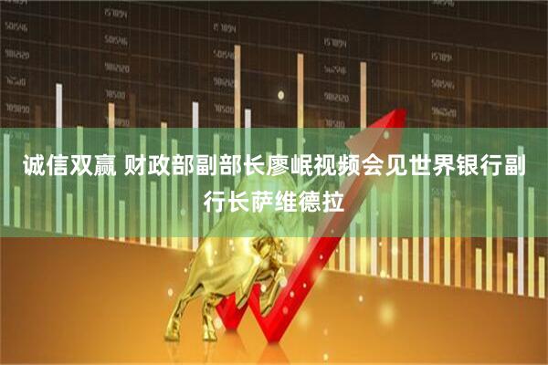 诚信双赢 财政部副部长廖岷视频会见世界银行副行长萨维德拉