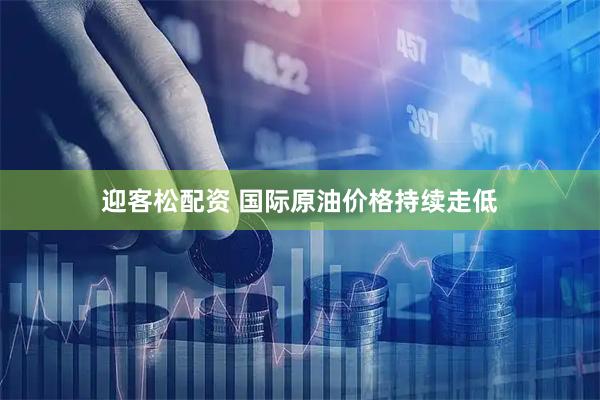 迎客松配资 国际原油价格持续走低