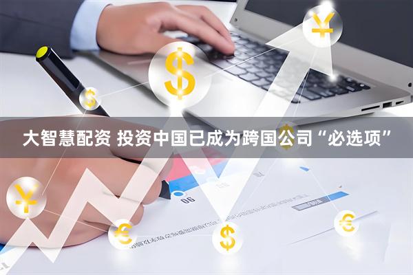 大智慧配资 投资中国已成为跨国公司“必选项”