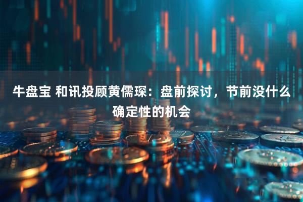 牛盘宝 和讯投顾黄儒琛：盘前探讨，节前没什么确定性的机会