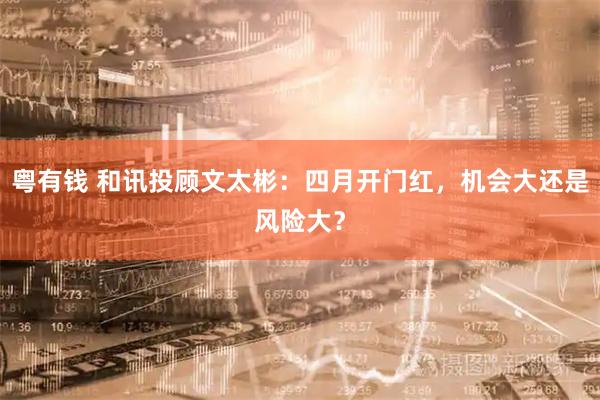 粤有钱 和讯投顾文太彬：四月开门红，机会大还是风险大？