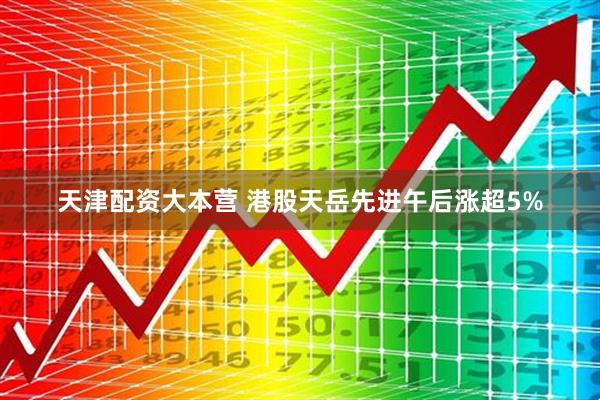 天津配资大本营 港股天岳先进午后涨超5%