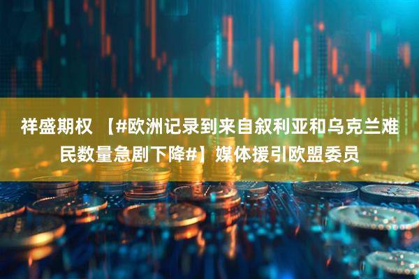 祥盛期权 【#欧洲记录到来自叙利亚和乌克兰难民数量急剧下降#】媒体援引欧盟委员