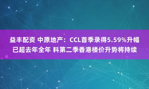 益丰配资 中原地产：CCL首季录得5.59%升幅已超去年全年 料第二季香港楼价升势将持续