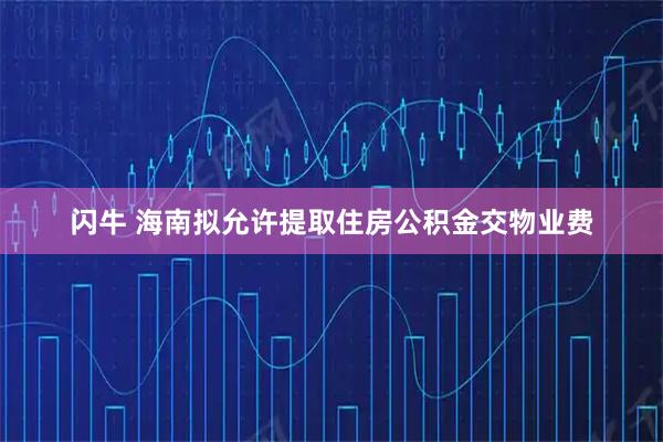 闪牛 海南拟允许提取住房公积金交物业费