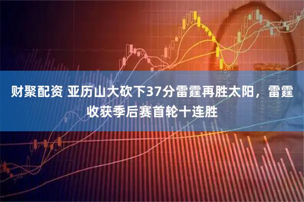 财聚配资 亚历山大砍下37分雷霆再胜太阳，雷霆收获季后赛首轮十连胜
