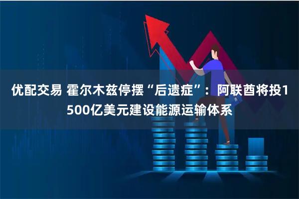 优配交易 霍尔木兹停摆“后遗症”：阿联酋将投1500亿美元建设能源运输体系