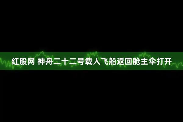 红股网 神舟二十二号载人飞船返回舱主伞打开