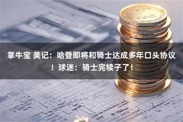 掌牛宝 美记：哈登即将和骑士达成多年口头协议！球迷：骑士完犊子了！