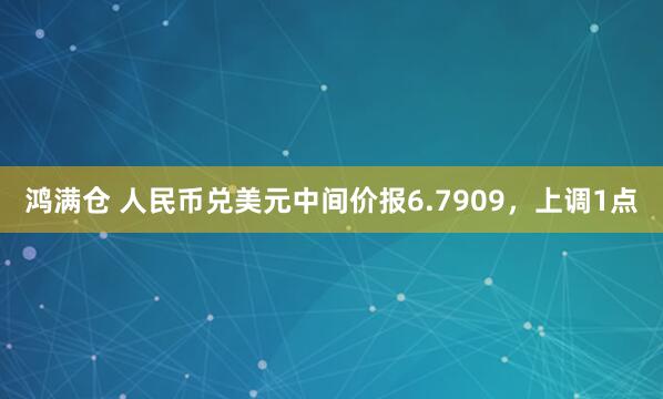 鸿满仓 人民币兑美元中间价报6.7909，上调1点