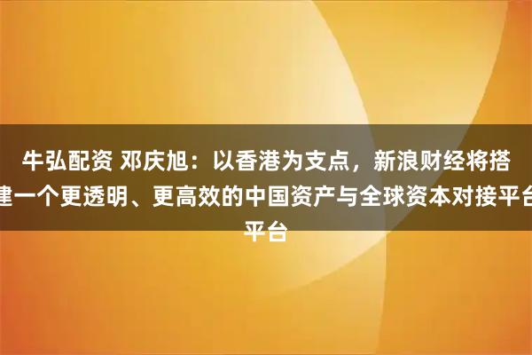 牛弘配资 邓庆旭：以香港为支点，新浪财经将搭建一个更透明、更高效的中国资产与全球资本对接平台