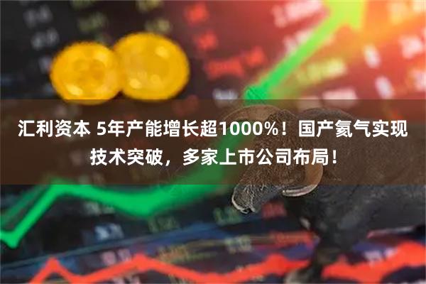 汇利资本 5年产能增长超1000%！国产氦气实现技术突破，多家上市公司布局！