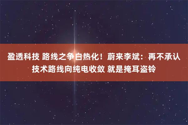盈透科技 路线之争白热化！蔚来李斌：再不承认技术路线向纯电收敛 就是掩耳盗铃