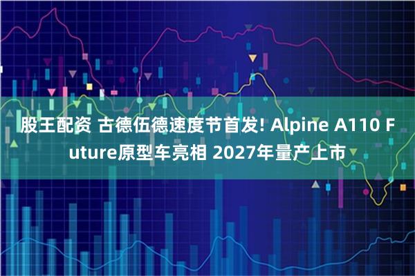 股王配资 古德伍德速度节首发! Alpine A110 Future原型车亮相 2027年量产上市