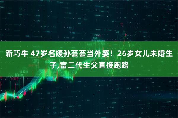 新巧牛 47岁名媛孙芸芸当外婆！26岁女儿未婚生子,富二代生父直接跑路