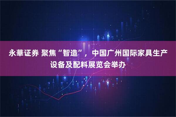 永華证券 聚焦“智造”，中国广州国际家具生产设备及配料展览会举办