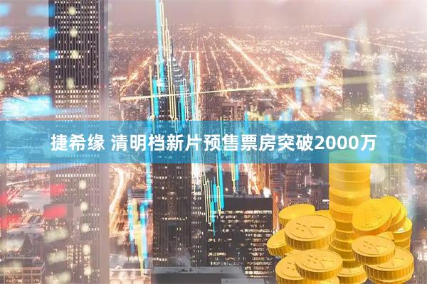 捷希缘 清明档新片预售票房突破2000万