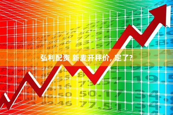 弘利配资 新麦开秤价, 定了?