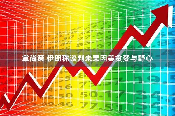 掌尚策 伊朗称谈判未果因美贪婪与野心