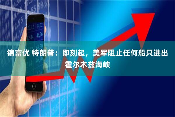 锦富优 特朗普：即刻起，美军阻止任何船只进出霍尔木兹海峡