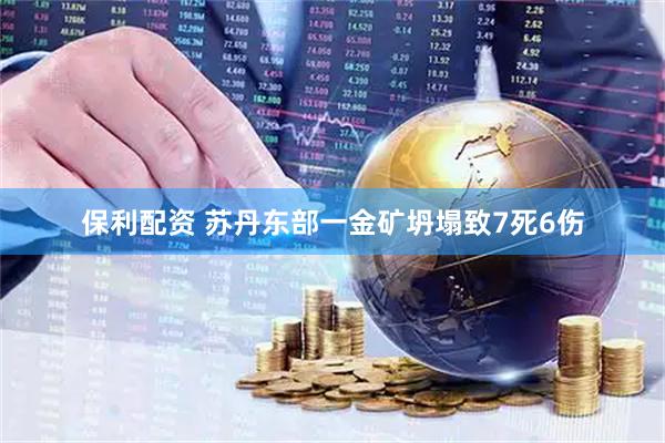 保利配资 苏丹东部一金矿坍塌致7死6伤